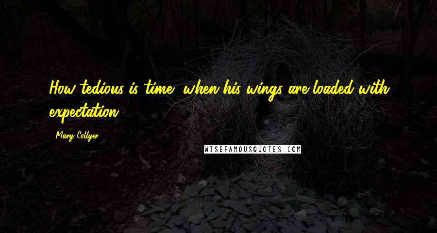 Mary Collyer quotes: How tedious is time, when his wings are loaded with expectation!