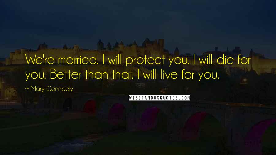 Mary Connealy quotes: We're married. I will protect you. I will die for you. Better than that. I will live for you.