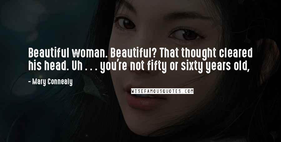 Mary Connealy quotes: Beautiful woman. Beautiful? That thought cleared his head. Uh . . . you're not fifty or sixty years old,