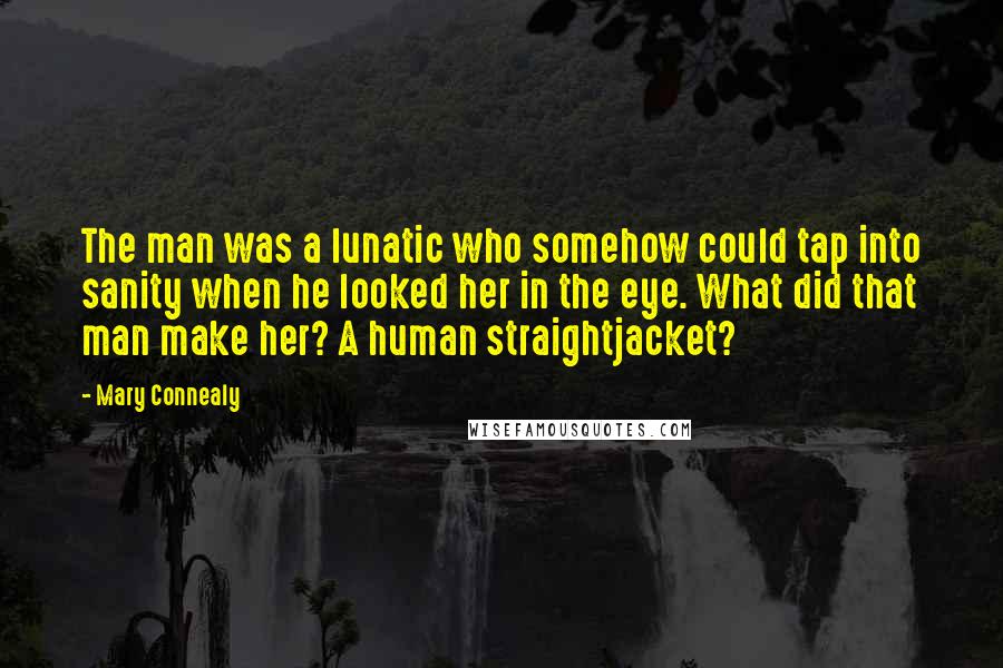 Mary Connealy quotes: The man was a lunatic who somehow could tap into sanity when he looked her in the eye. What did that man make her? A human straightjacket?