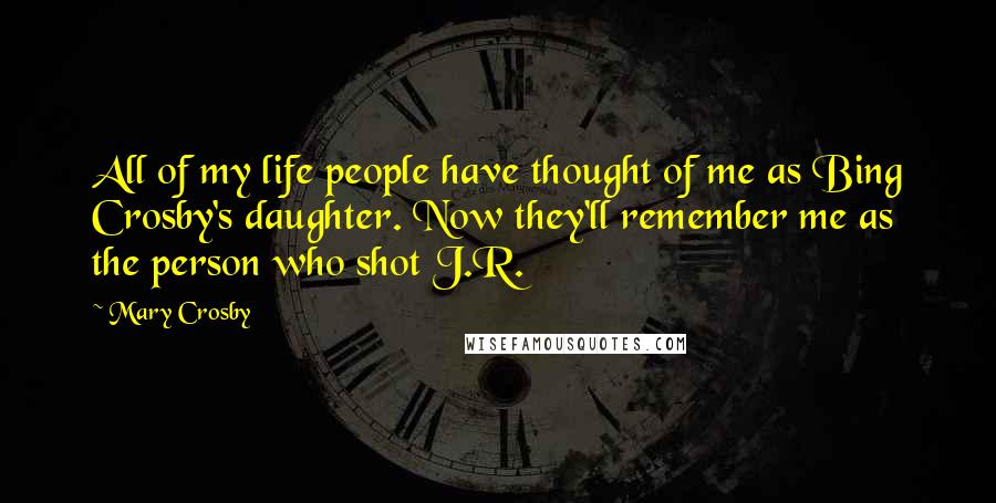 Mary Crosby quotes: All of my life people have thought of me as Bing Crosby's daughter. Now they'll remember me as the person who shot J.R.