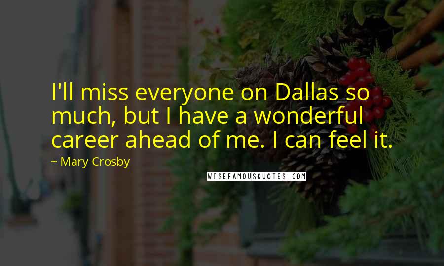 Mary Crosby quotes: I'll miss everyone on Dallas so much, but I have a wonderful career ahead of me. I can feel it.