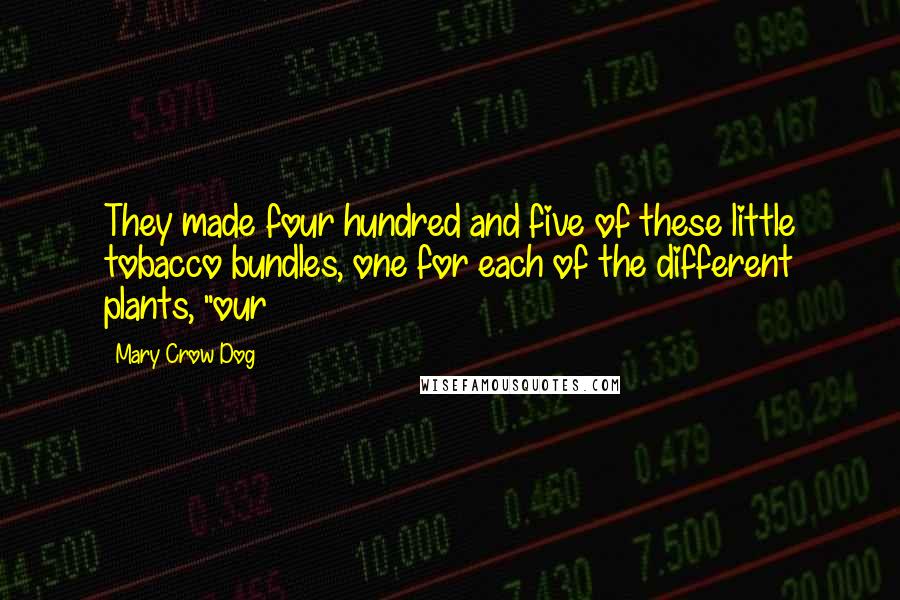 Mary Crow Dog quotes: They made four hundred and five of these little tobacco bundles, one for each of the different plants, "our Mary Crow Dog quotes: They made four hundred and five of these little tobacco bundles, one for each of the different plants, "our
