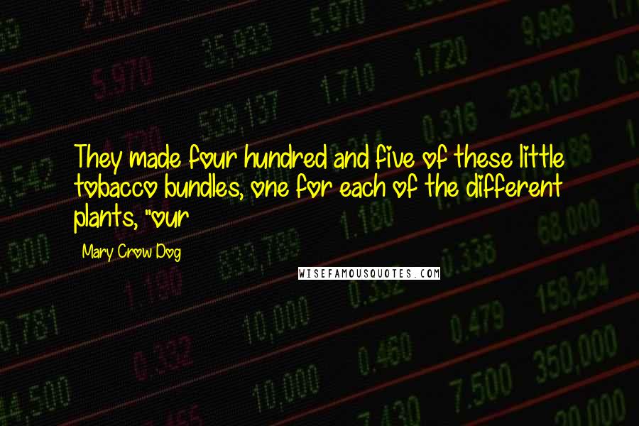 Mary Crow Dog quotes: They made four hundred and five of these little tobacco bundles, one for each of the different plants, "our