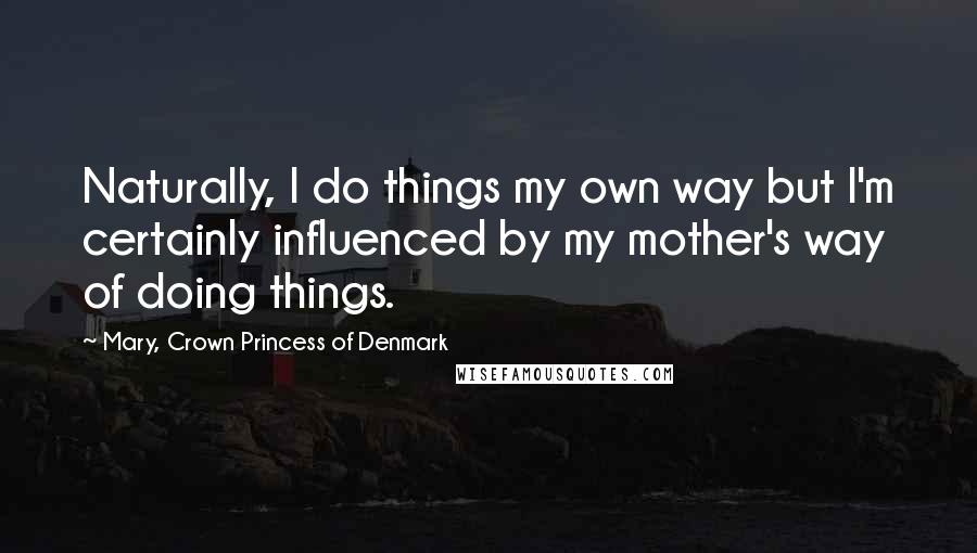 Mary, Crown Princess Of Denmark quotes: Naturally, I do things my own way but I'm certainly influenced by my mother's way of doing things.