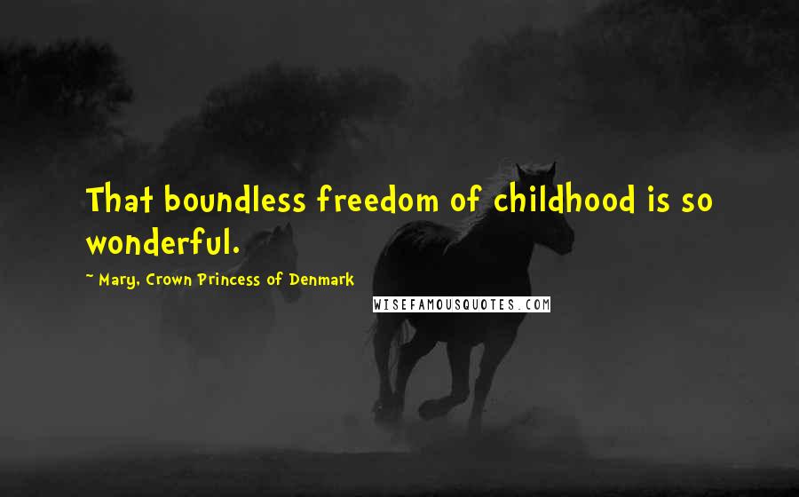 Mary, Crown Princess Of Denmark quotes: That boundless freedom of childhood is so wonderful.