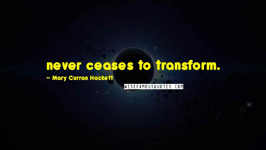 Mary Curran Hackett quotes: never ceases to transform.