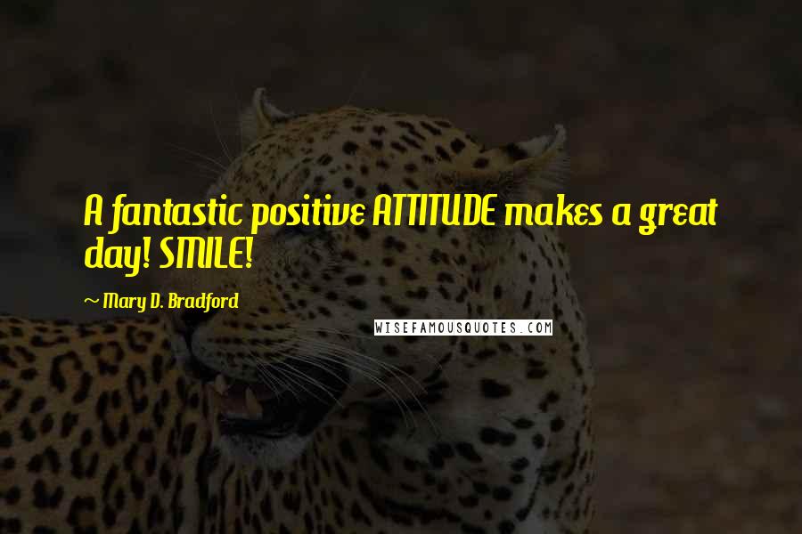 Mary D. Bradford quotes: A fantastic positive ATTITUDE makes a great day! SMILE!