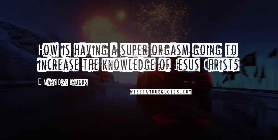 Mary D. Brooks quotes: How is having a super orgasm going to increase the knowledge of Jesus Christ?