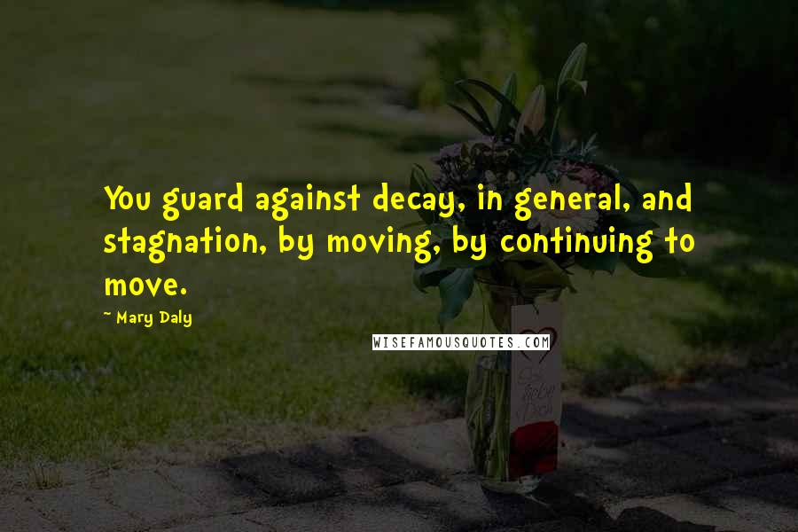 Mary Daly quotes: You guard against decay, in general, and stagnation, by moving, by continuing to move.