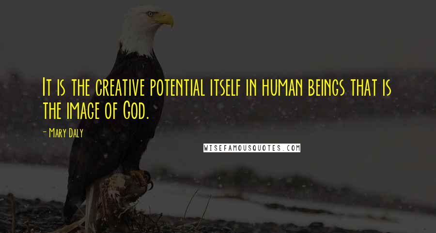 Mary Daly quotes: It is the creative potential itself in human beings that is the image of God.