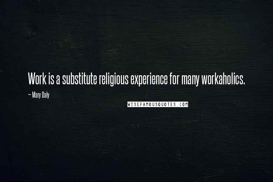 Mary Daly quotes: Work is a substitute religious experience for many workaholics.