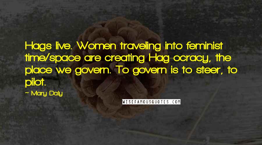 Mary Daly quotes: Hags live. Women traveling into feminist time/space are creating Hag-ocracy, the place we govern. To govern is to steer, to pilot. Mary Daly quotes: Hags live. Women traveling into feminist time/space are creating Hag-ocracy, the place we govern. To govern is to steer, to pilot.