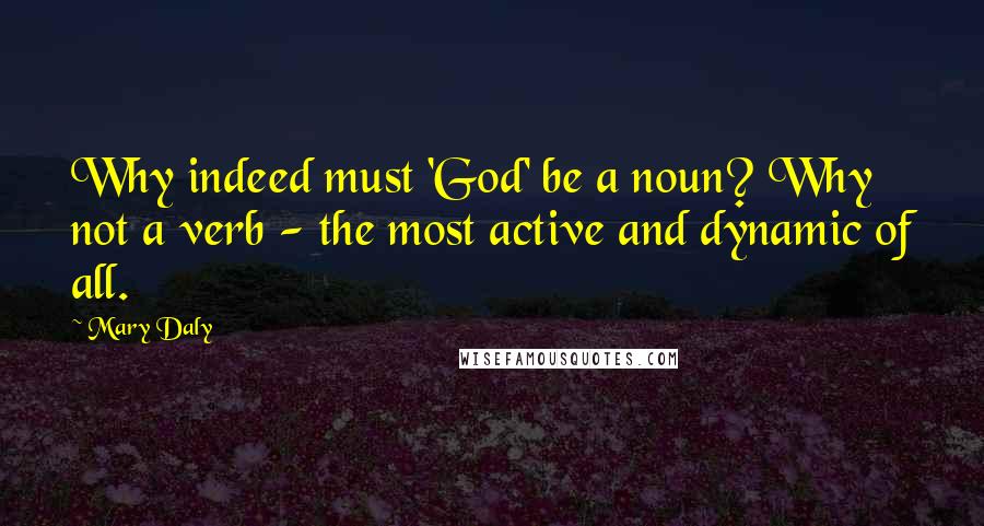 Mary Daly quotes: Why indeed must 'God' be a noun? Why not a verb - the most active and dynamic of all.
