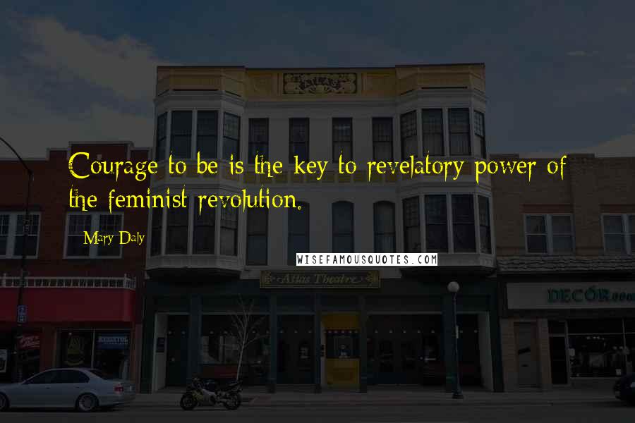 Mary Daly quotes: Courage to be is the key to revelatory power of the feminist revolution.