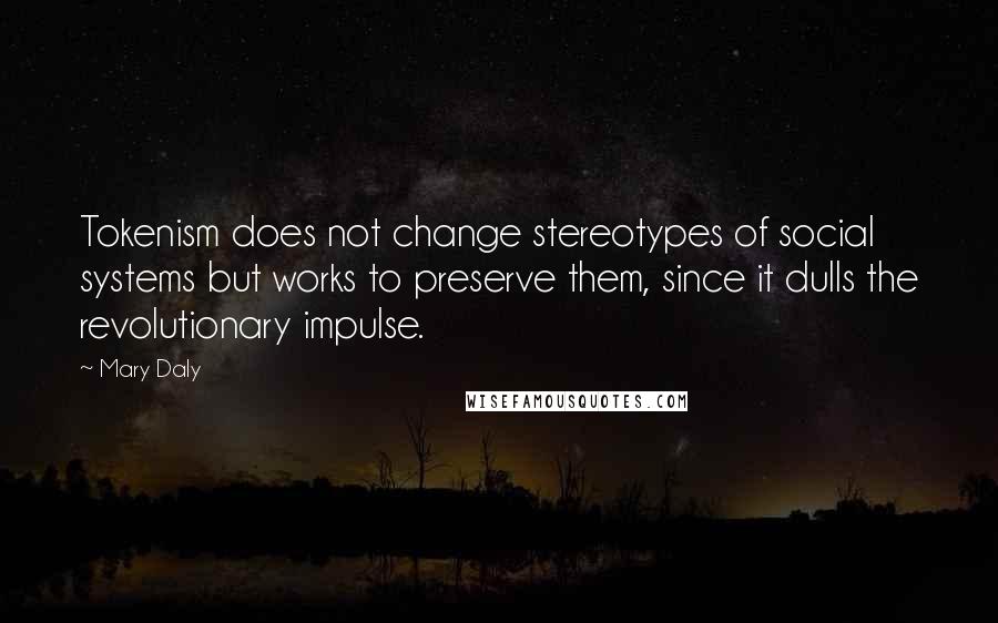 Mary Daly quotes: Tokenism does not change stereotypes of social systems but works to preserve them, since it dulls the revolutionary impulse.