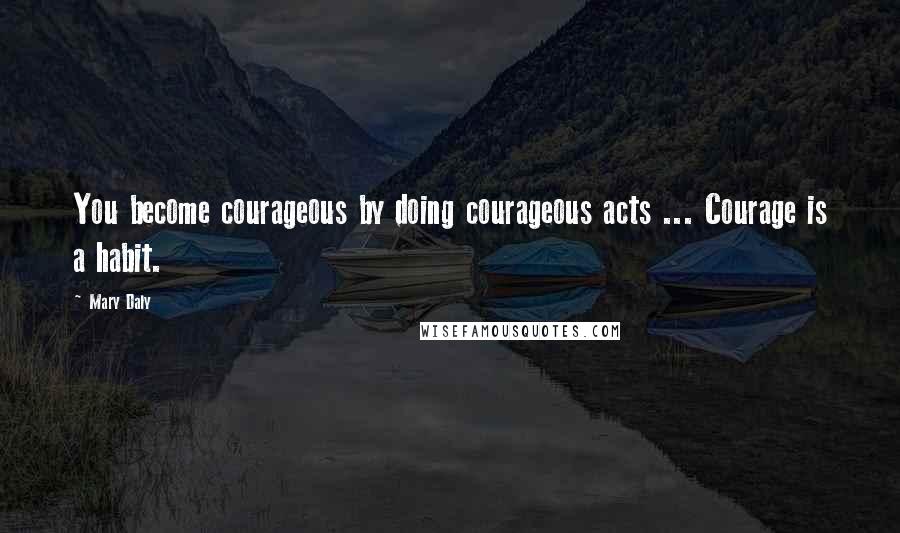 Mary Daly quotes: You become courageous by doing courageous acts ... Courage is a habit.