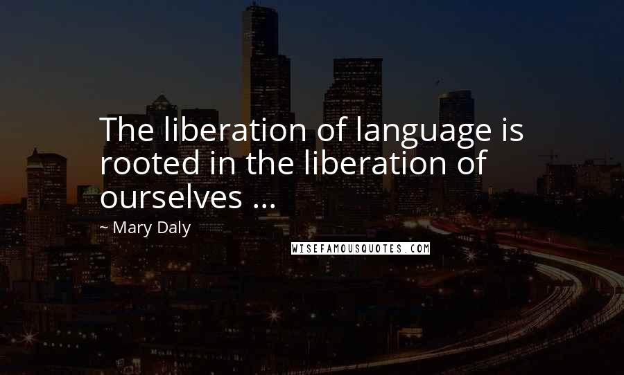 Mary Daly quotes: The liberation of language is rooted in the liberation of ourselves ...