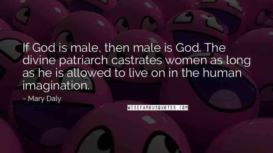 Mary Daly quotes: If God is male, then male is God. The divine patriarch castrates women as long as he is allowed to live on in the human imagination. Mary Daly quotes: If God is male, then male is God. The divine patriarch castrates women as long as he is allowed to live on in the human imagination.