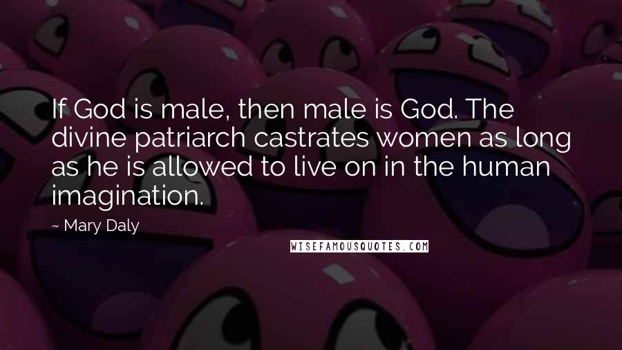 Mary Daly quotes: If God is male, then male is God. The divine patriarch castrates women as long as he is allowed to live on in the human imagination.