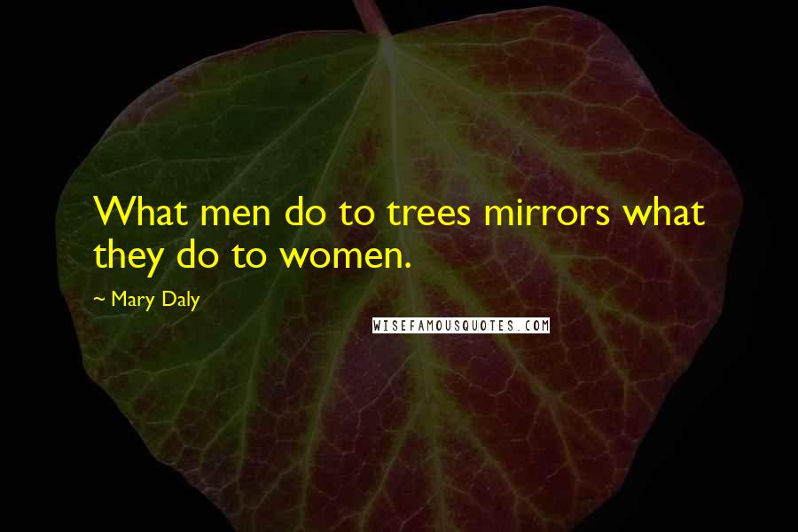 Mary Daly quotes: What men do to trees mirrors what they do to women.