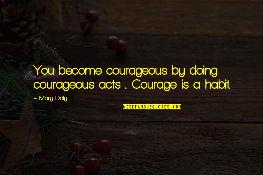 Mary Daly Quotes By Mary Daly: You become courageous by doing courageous acts ... Mary Daly Quotes By Mary Daly: You become courageous by doing courageous acts ...