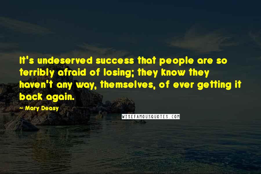 Mary Deasy quotes: It's undeserved success that people are so terribly afraid of losing; they know they haven't any way, themselves, of ever getting it back again.