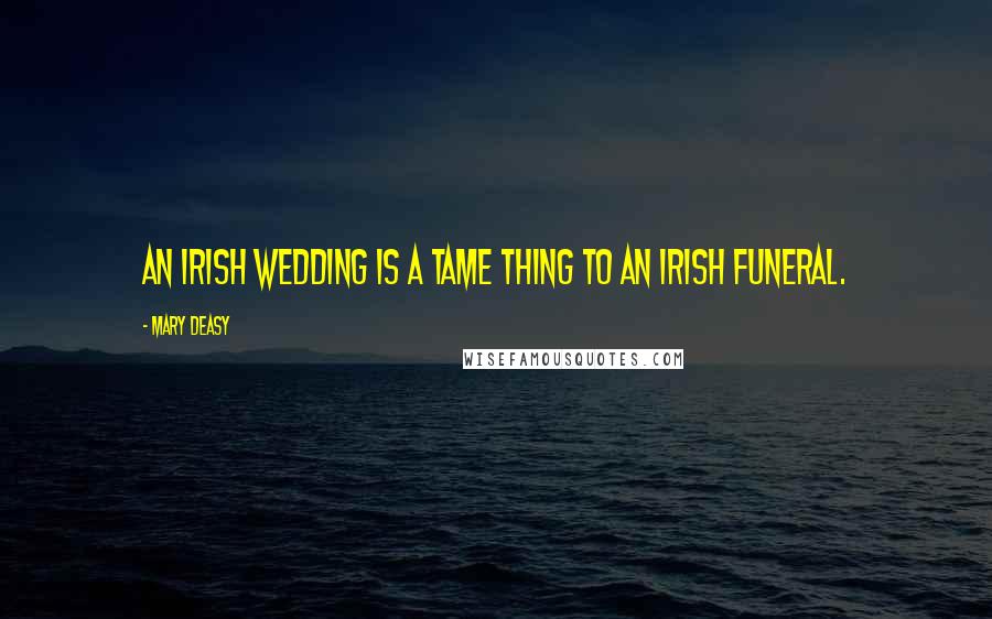 Mary Deasy quotes: An Irish wedding is a tame thing to an Irish funeral.
