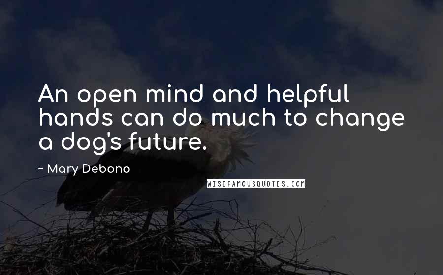 Mary Debono quotes: An open mind and helpful hands can do much to change a dog's future.