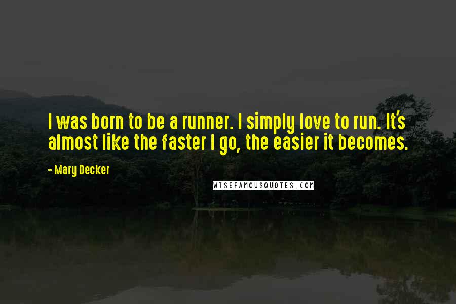 Mary Decker quotes: I was born to be a runner. I simply love to run. It's almost like the faster I go, the easier it becomes. Mary Decker quotes: I was born to be a runner. I simply love to run. It's almost like the faster I go, the easier it becomes.