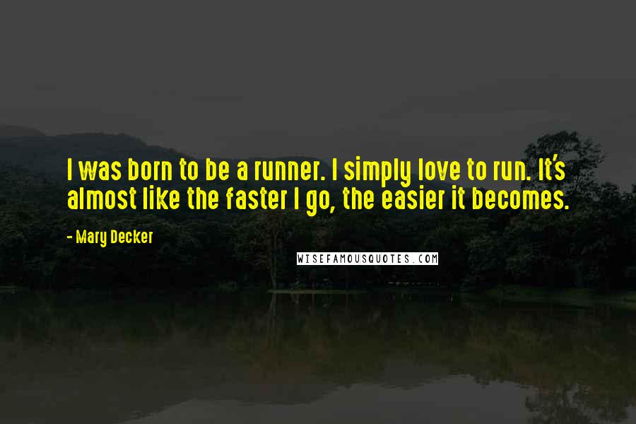 Mary Decker quotes: I was born to be a runner. I simply love to run. It's almost like the faster I go, the easier it becomes.