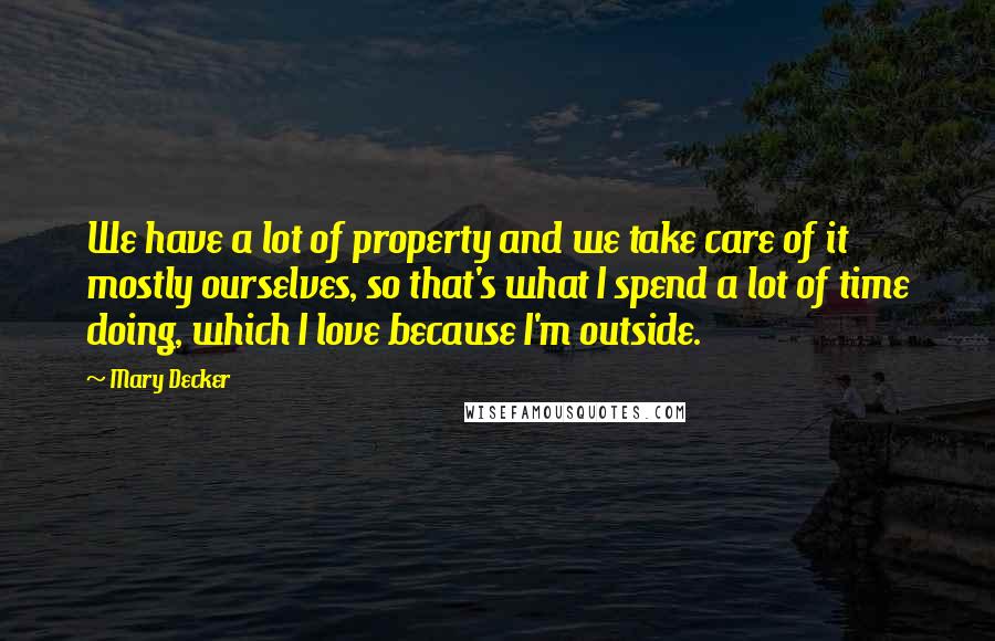 Mary Decker quotes: We have a lot of property and we take care of it mostly ourselves, so that's what I spend a lot of time doing, which I love because I'm outside. Mary Decker quotes: We have a lot of property and we take care of it mostly ourselves, so that's what I spend a lot of time doing, which I love because I'm outside.