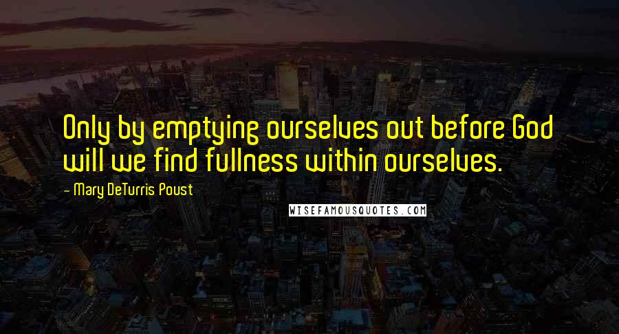 Mary DeTurris Poust quotes: Only by emptying ourselves out before God will we find fullness within ourselves.