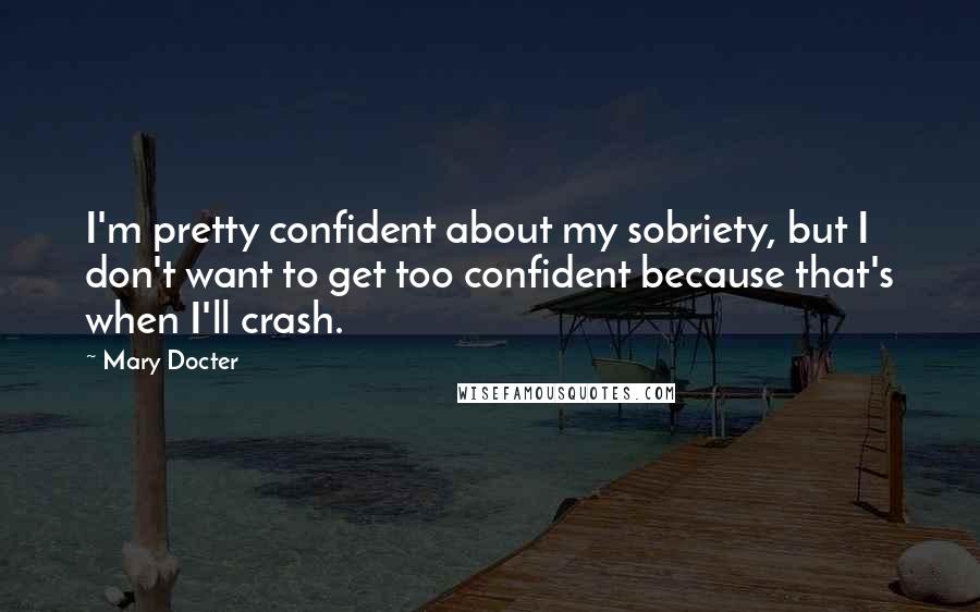Mary Docter quotes: I'm pretty confident about my sobriety, but I don't want to get too confident because that's when I'll crash.