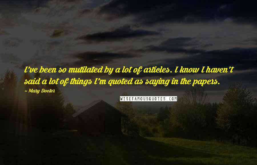 Mary Docter quotes: I've been so mutilated by a lot of articles. I know I haven't said a lot of things I'm quoted as saying in the papers.