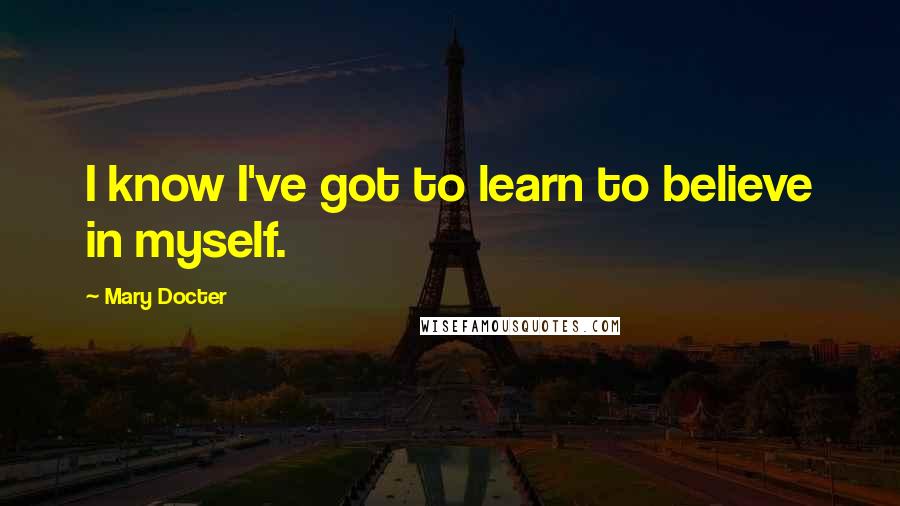 Mary Docter quotes: I know I've got to learn to believe in myself.
