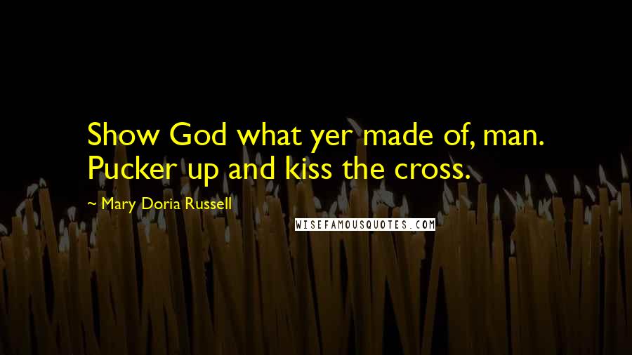 Mary Doria Russell quotes: Show God what yer made of, man. Pucker up and kiss the cross.