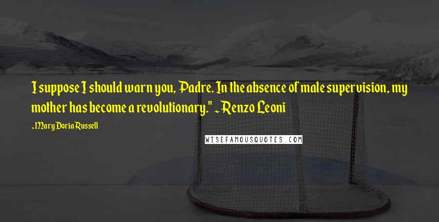 Mary Doria Russell quotes: I suppose I should warn you, Padre. In the absence of male supervision, my mother has become a revolutionary." ~Renzo Leoni