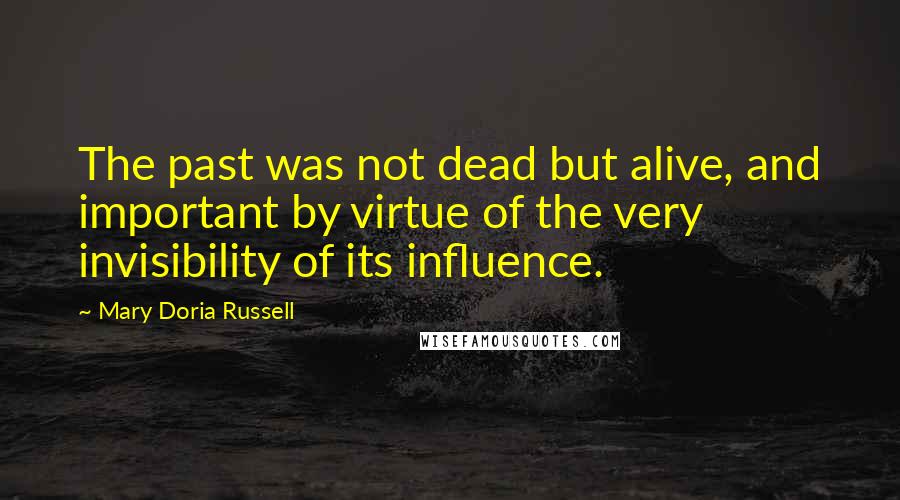 Mary Doria Russell quotes: The past was not dead but alive, and important by virtue of the very invisibility of its influence.