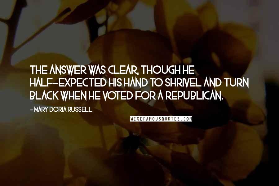 Mary Doria Russell quotes: The answer was clear, though he half-expected his hand to shrivel and turn black when he voted for a Republican.