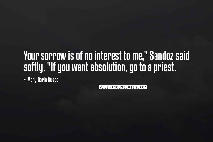 Mary Doria Russell quotes: Your sorrow is of no interest to me," Sandoz said softly. "If you want absolution, go to a priest.