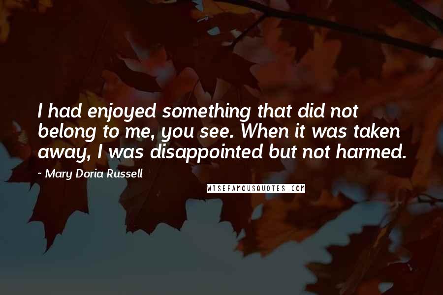 Mary Doria Russell quotes: I had enjoyed something that did not belong to me, you see. When it was taken away, I was disappointed but not harmed.