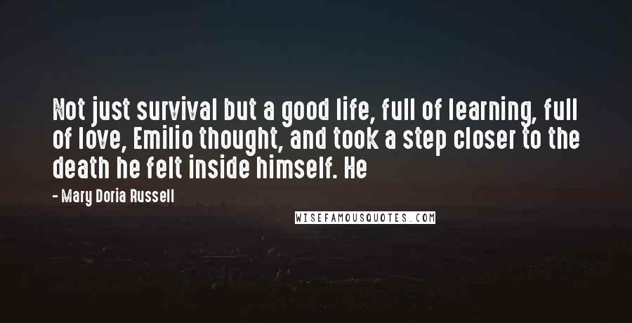 Mary Doria Russell quotes: Not just survival but a good life, full of learning, full of love, Emilio thought, and took a step closer to the death he felt inside himself. He