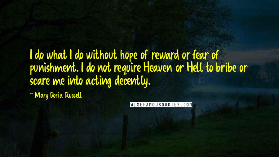 Mary Doria Russell quotes: I do what I do without hope of reward or fear of punishment. I do not require Heaven or Hell to bribe or scare me into acting decently.