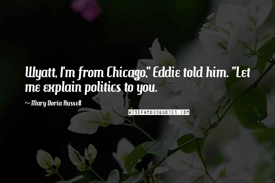 Mary Doria Russell quotes: Wyatt, I'm from Chicago," Eddie told him. "Let me explain politics to you.