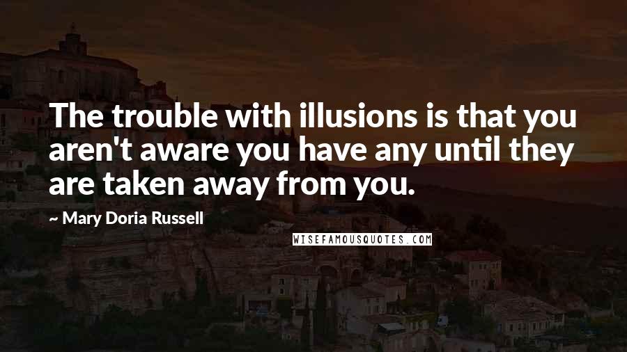 Mary Doria Russell quotes: The trouble with illusions is that you aren't aware you have any until they are taken away from you.