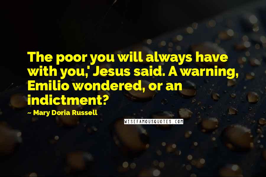 Mary Doria Russell quotes: The poor you will always have with you,' Jesus said. A warning, Emilio wondered, or an indictment?