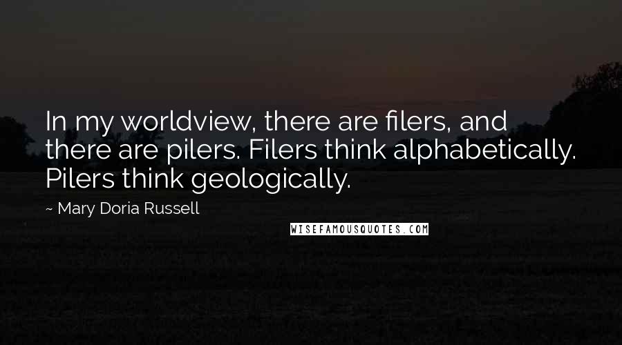 Mary Doria Russell quotes: In my worldview, there are filers, and there are pilers. Filers think alphabetically. Pilers think geologically.