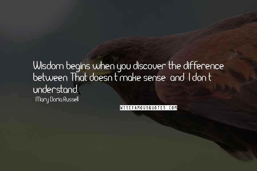 Mary Doria Russell quotes: Wisdom begins when you discover the difference between "That doesn't make sense" and "I don't understand.