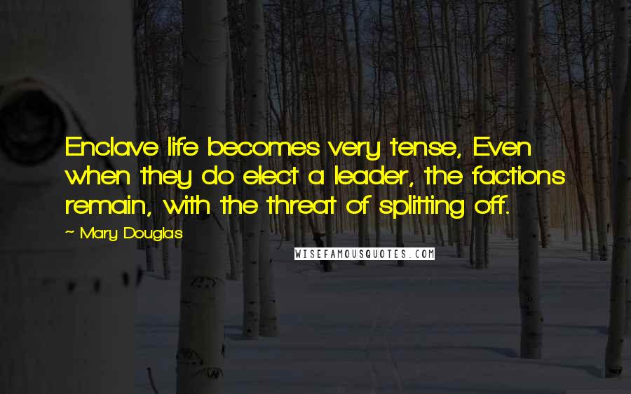Mary Douglas quotes: Enclave life becomes very tense, Even when they do elect a leader, the factions remain, with the threat of splitting off. Mary Douglas quotes: Enclave life becomes very tense, Even when they do elect a leader, the factions remain, with the threat of splitting off.